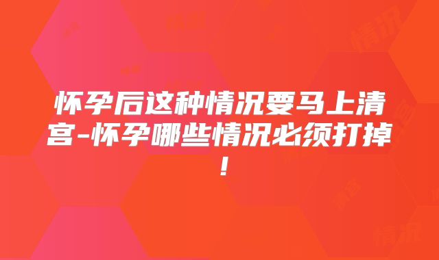怀孕后这种情况要马上清宫-怀孕哪些情况必须打掉!