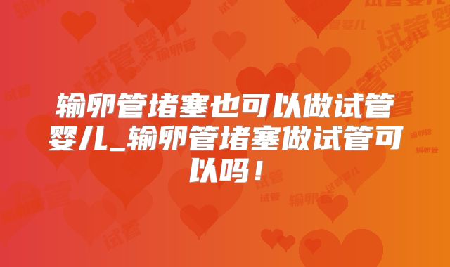输卵管堵塞也可以做试管婴儿_输卵管堵塞做试管可以吗！