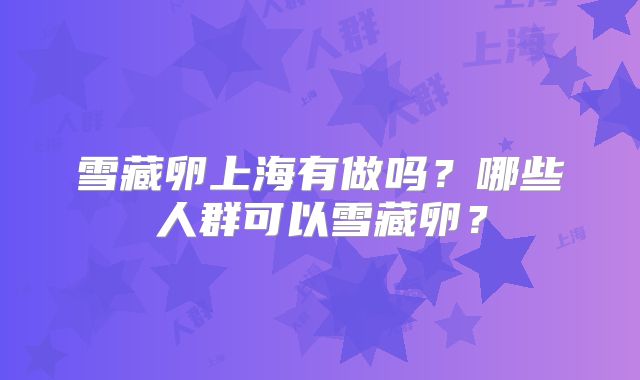 雪藏卵上海有做吗?哪些人群可以雪藏卵?