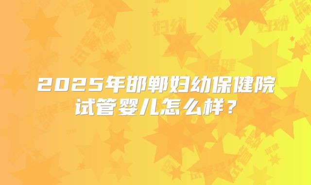 2025年邯郸妇幼保健院试管婴儿怎么样？