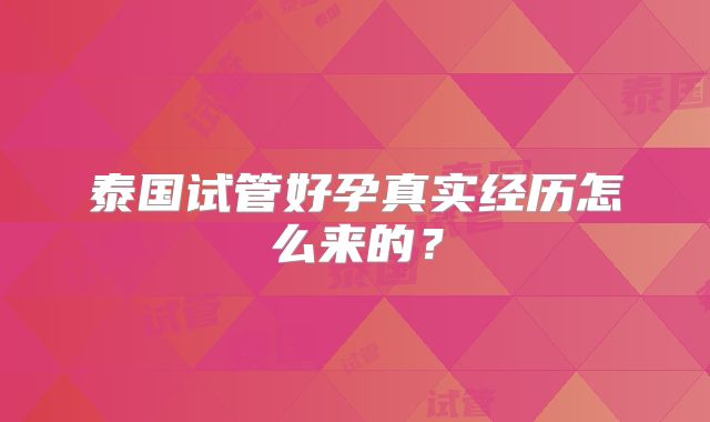 泰国试管好孕真实经历怎么来的？