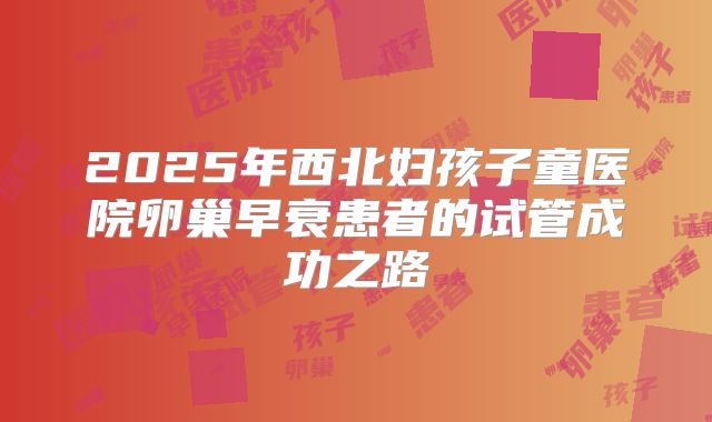 2025年西北妇孩子童医院卵巢早衰患者的试管成功之路