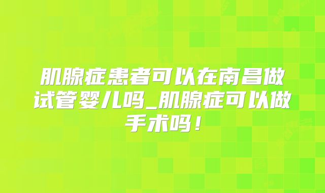 肌腺症患者可以在南昌做试管婴儿吗_肌腺症可以做手术吗!