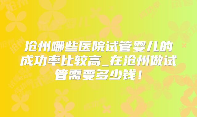 沧州哪些医院试管婴儿的成功率比较高_在沧州做试管需要多少钱！