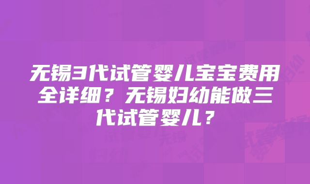 无锡3代试管婴儿宝宝费用全详细?无锡妇幼能做三代试管婴儿?