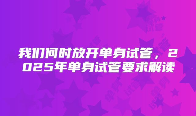我们何时放开单身试管，2025年单身试管要求解读