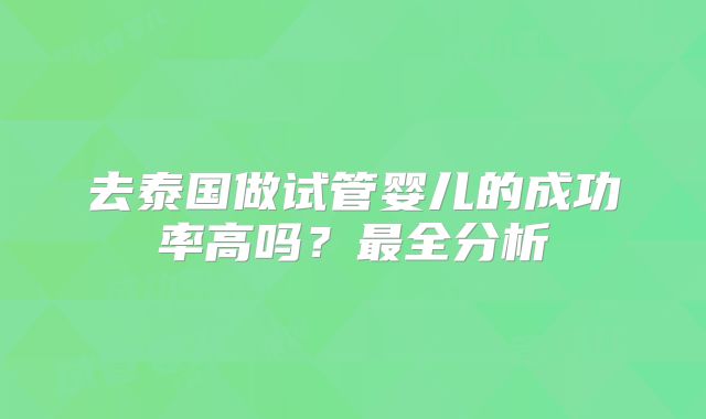 去泰国做试管婴儿的成功率高吗？最全分析