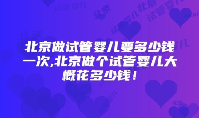 北京做试管婴儿要多少钱一次,北京做个试管婴儿大概花多少钱！
