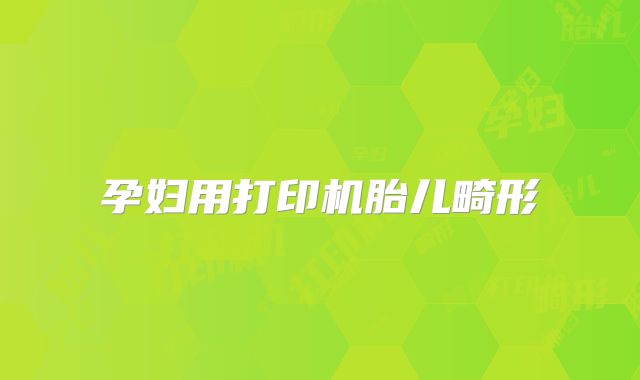 孕妇用打印机胎儿畸形