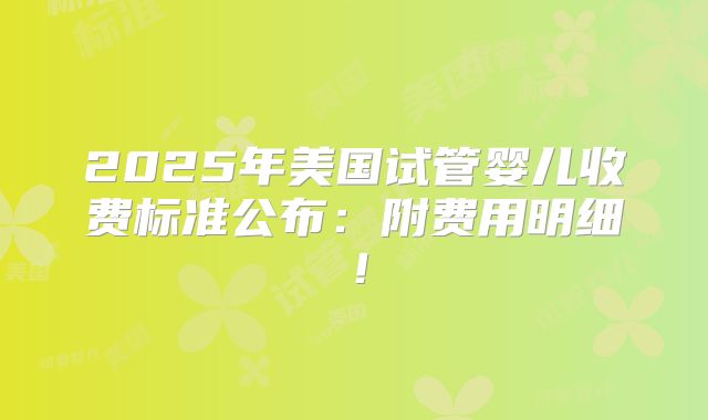 2025年美国试管婴儿收费标准公布：附费用明细！