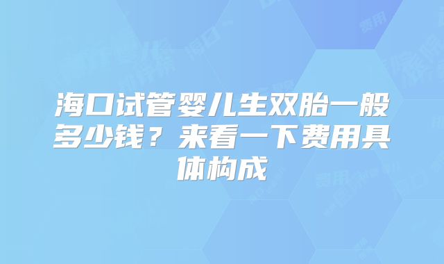 海口试管婴儿生双胎一般多少钱？来看一下费用具体构成