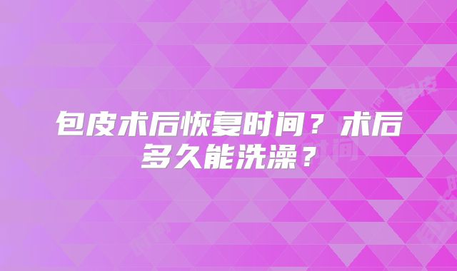 包皮术后恢复时间？术后多久能洗澡？