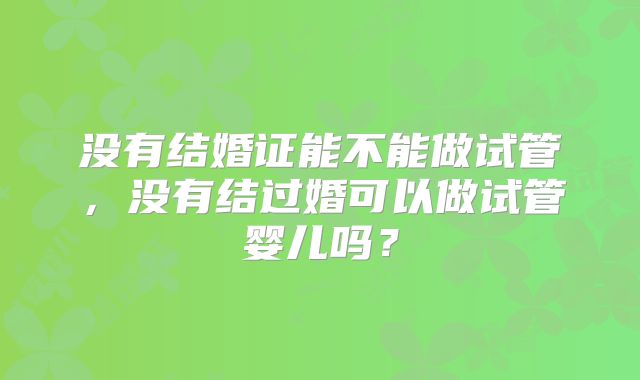 没有结婚证能不能做试管，没有结过婚可以做试管婴儿吗？