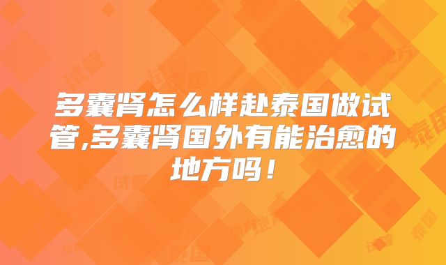 多囊肾怎么样赴泰国做试管,多囊肾国外有能治愈的地方吗！
