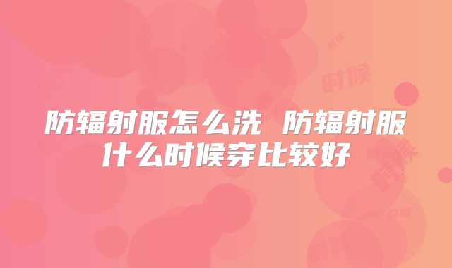 防辐射服怎么洗 防辐射服什么时候穿比较好