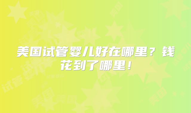 美国试管婴儿好在哪里?钱花到了哪里!