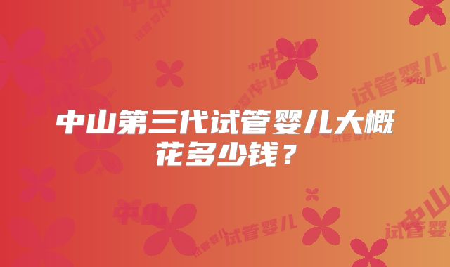中山第三代试管婴儿大概花多少钱？