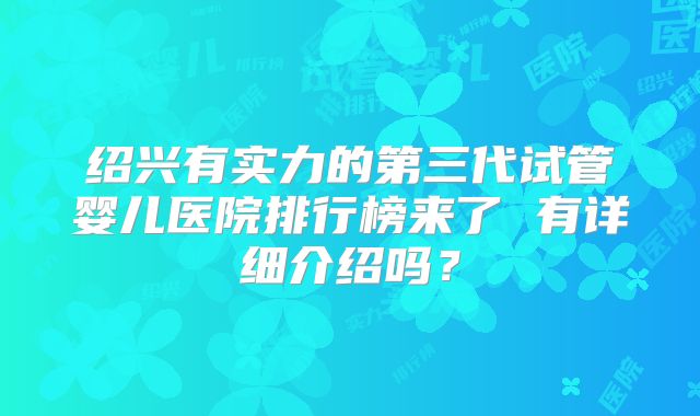 绍兴有实力的第三代试管婴儿医院排行榜来了 有详细介绍吗?