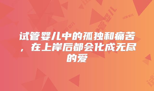 试管婴儿中的孤独和痛苦，在上岸后都会化成无尽的爱