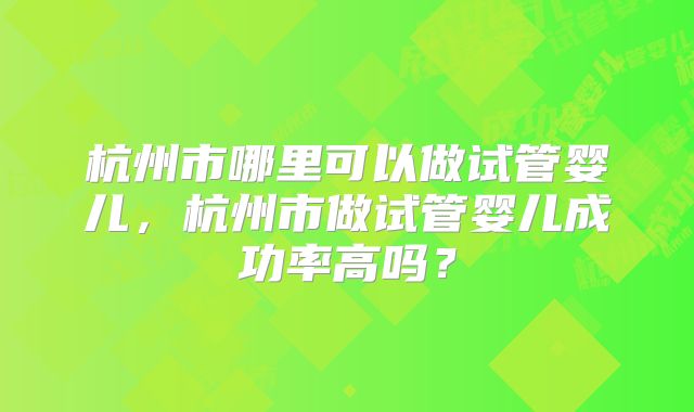 杭州市哪里可以做试管婴儿,杭州市做试管婴儿成功率高吗?
