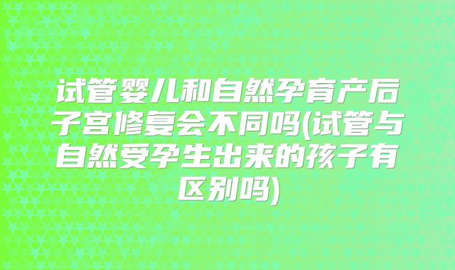 试管婴儿和自然孕育产后子宫修复会不同吗(试管与自然受孕生出来的孩子有区别吗)