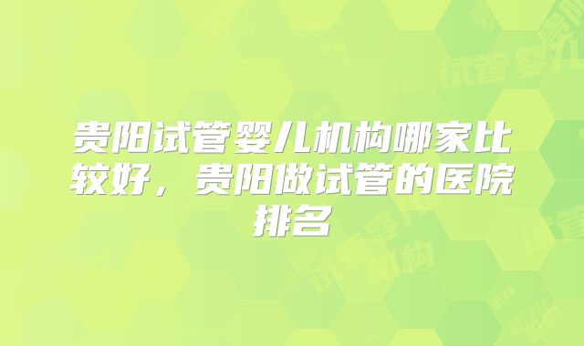 贵阳试管婴儿机构哪家比较好,贵阳做试管的医院排名