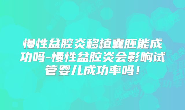 慢性盆腔炎移植囊胚能成功吗-慢性盆腔炎会影响试管婴儿成功率吗！