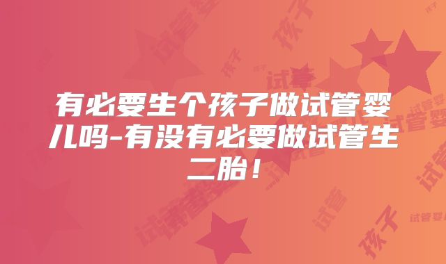 有必要生个孩子做试管婴儿吗-有没有必要做试管生二胎!
