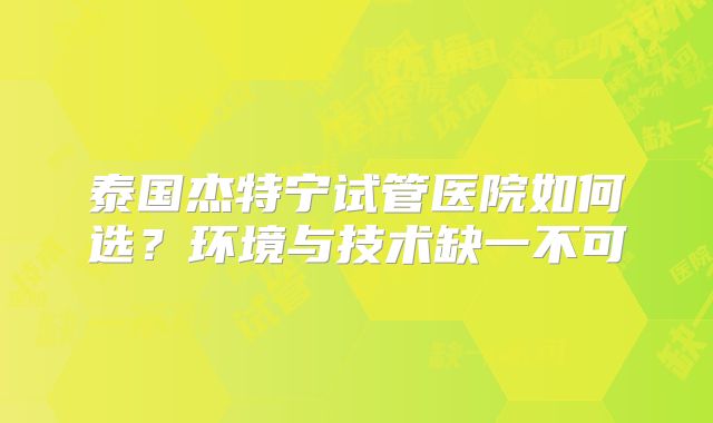 泰国杰特宁试管医院如何选？环境与技术缺一不可