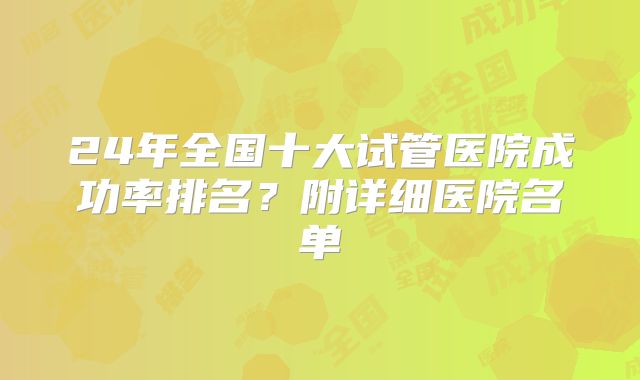 24年全国十大试管医院成功率排名？附详细医院名单
