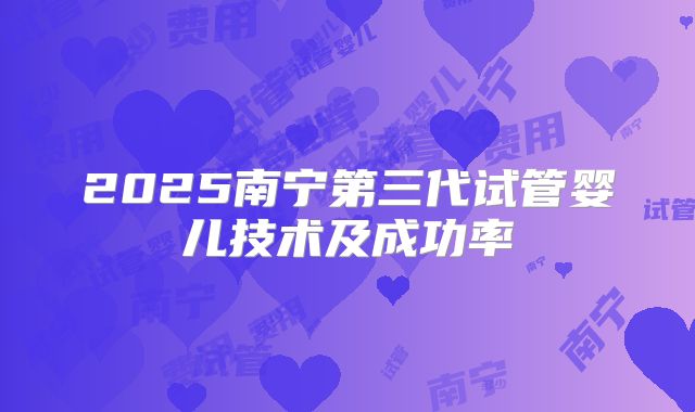 2025南宁第三代试管婴儿技术及成功率