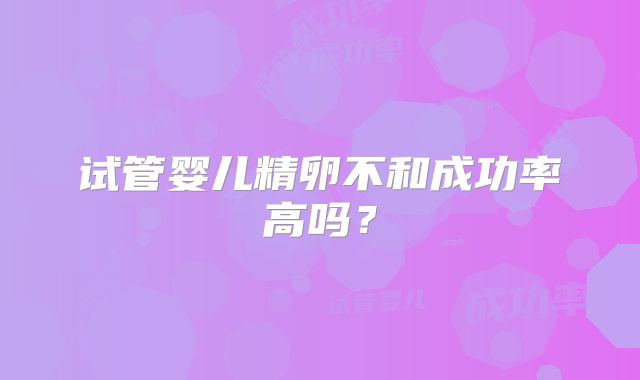 试管婴儿精卵不和成功率高吗?