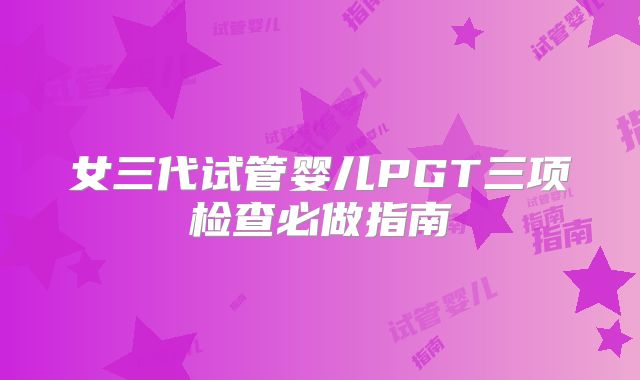女三代试管婴儿PGT三项检查必做指南