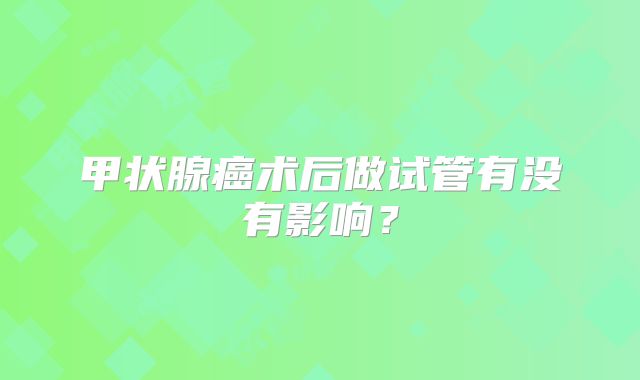 甲状腺癌术后做试管有没有影响?