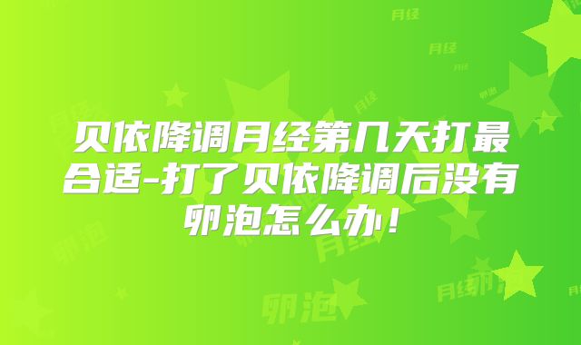 贝依降调月经第几天打最合适-打了贝依降调后没有卵泡怎么办!