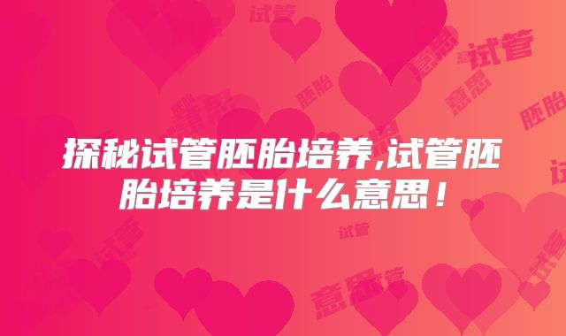 探秘试管胚胎培养,试管胚胎培养是什么意思！