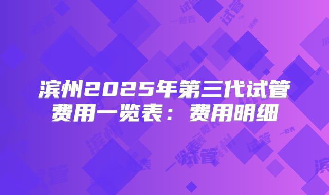 滨州2025年第三代试管费用一览表:费用明细