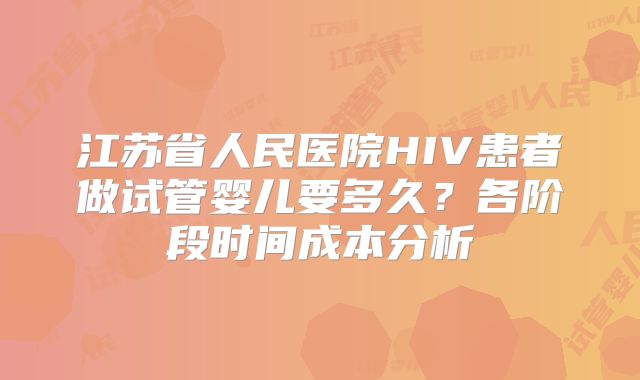 江苏省人民医院HIV患者做试管婴儿要多久？各阶段时间成本分析
