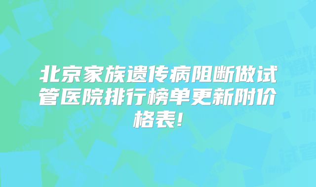 北京家族遗传病阻断做试管医院排行榜单更新附价格表!