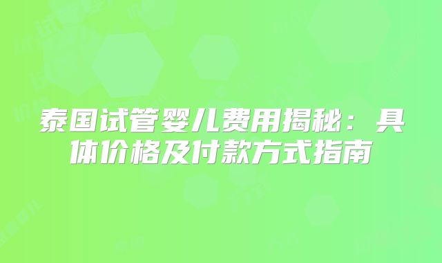 泰国试管婴儿费用揭秘：具体价格及付款方式指南