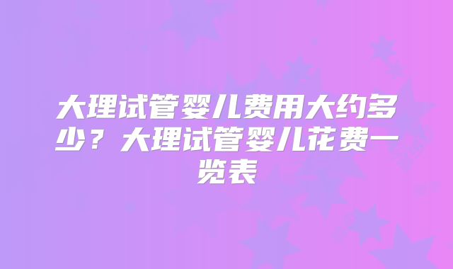 大理试管婴儿费用大约多少？大理试管婴儿花费一览表