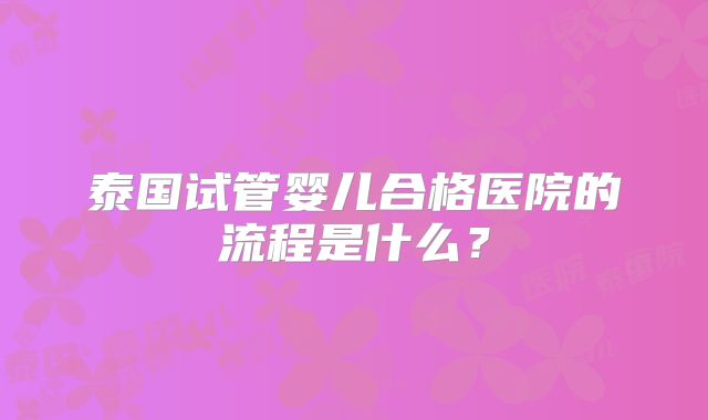 泰国试管婴儿合格医院的流程是什么？