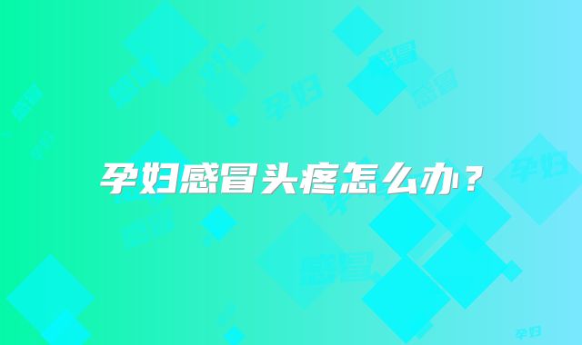 孕妇感冒头疼怎么办?