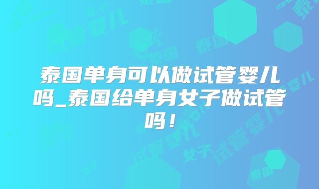 泰国单身可以做试管婴儿吗_泰国给单身女子做试管吗!