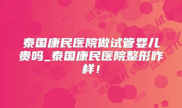 泰国康民医院做试管婴儿贵吗_泰国康民医院整形咋样!