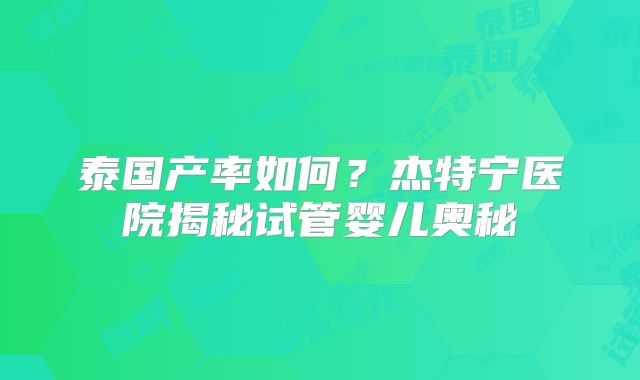泰国产率如何？杰特宁医院揭秘试管婴儿奥秘