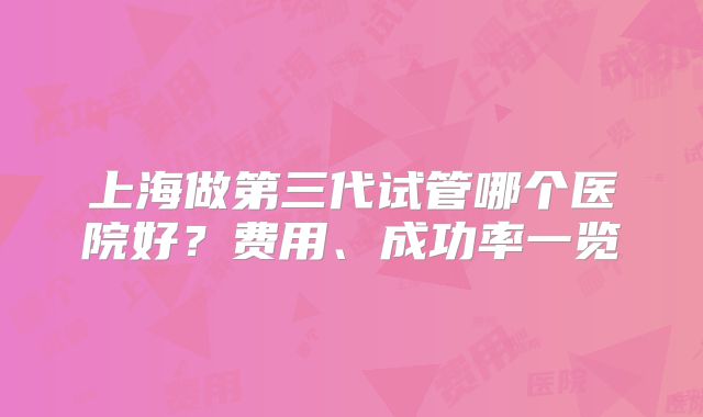 上海做第三代试管哪个医院好？费用、成功率一览