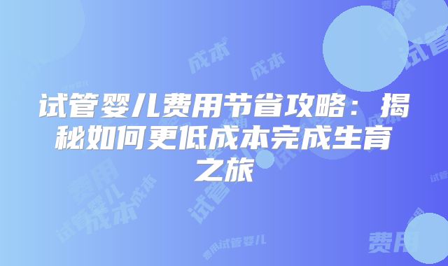 试管婴儿费用节省攻略:揭秘如何更低成本完成生育之旅