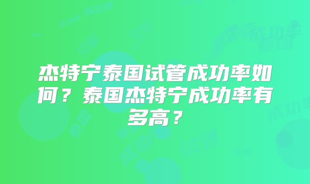 杰特宁泰国试管成功率如何？泰国杰特宁成功率有多高？