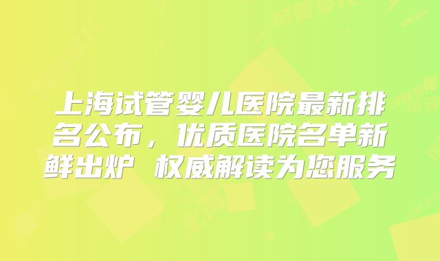 上海试管婴儿医院最新排名公布,优质医院名单新鲜出炉 权威解读为您服务